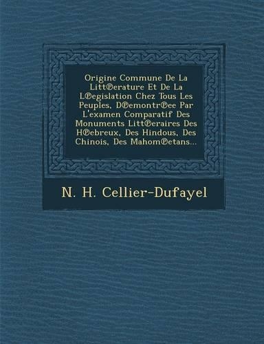 Origine Commune de La Litt Erature Et de La L Egislation Chez Tous Les Peuples, D Emontr Ee Par L'Examen Comparatif Des Monuments Litt Eraires Des H Ebreux, Des Hindous, Des Chinois, Des Mahom Etans...: (French)