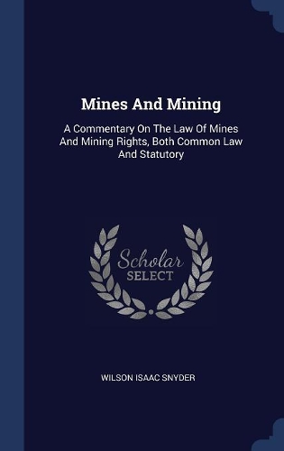 Mines And Mining: A Commentary On The Law Of Mines And Mining Rights, Both Common Law And Statutory