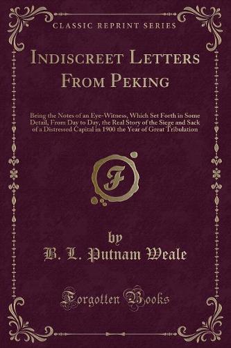 Indiscreet Letters from Peking: Being the Notes of an Eye-Witness, Which Set Forth in Some Detail, from Day to Day, the Real Story of the Siege and Sack of a Distressed Capital in (English)