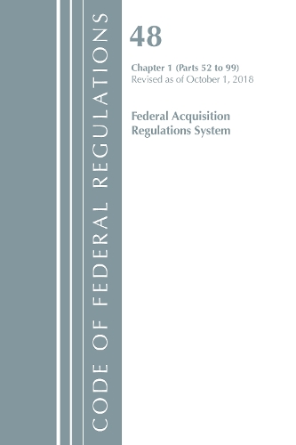 Code of Federal Regulations, Title 48 Federal Acquisition Regulations System Chapter 1 (52-99), Revised as of October 1, 2018: (Code of Federal Regulations, Title 48 Federal Acquisition Regulations System)