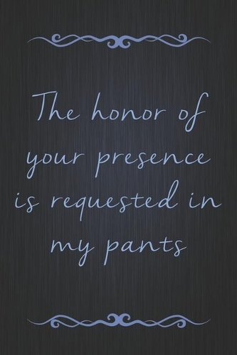 The Honor Of Your Presence Is Requested In My Pants