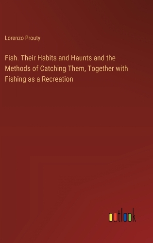 Fish. Their Habits and Haunts and the Methods of Catching Them, Together with Fishing as a Recreation