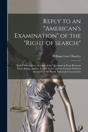 Reply to an "American's Examination" of the "right of Search: " [microform]: With Observations on Some of the Questions at Issue Between Great Britain and the United States, and on Certain Positions Assumed by 