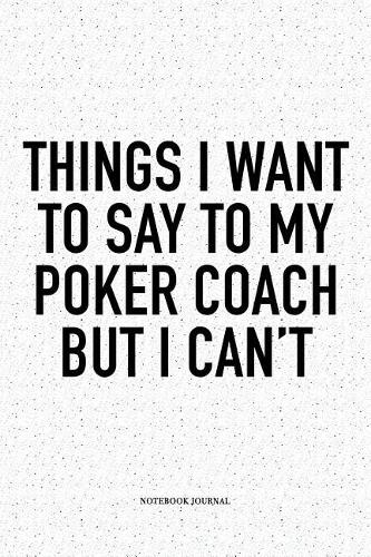 Things I Want To Say To My Poker Coach But I Can't: A 6x9 Inch Softcover Matte Blank Notebook Diary With 120 Lined Pages For Card Game Lovers
