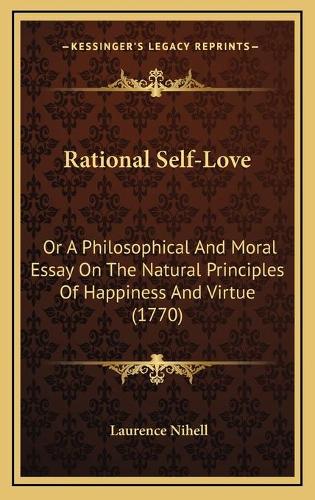 Rational Self-Love: Or A Philosophical And Moral Essay On The Natural Principles Of Happiness And Virtue (1770)