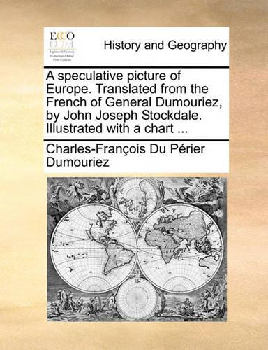 A Speculative Picture of Europe. Translated from the French of General Dumouriez, by John Joseph Stockdale. Illustrated with a Chart ...