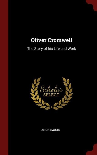 Oliver Cromwell: The Story of His Life and Work