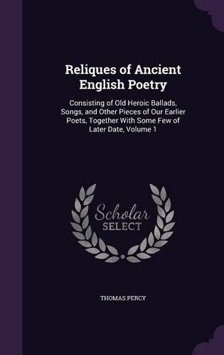 Reliques of Ancient English Poetry: Consisting of Old Heroic Ballads, Songs, and Other Pieces of Our Earlier Poets, Together With Some Few of Later Date, Volume 1(English)