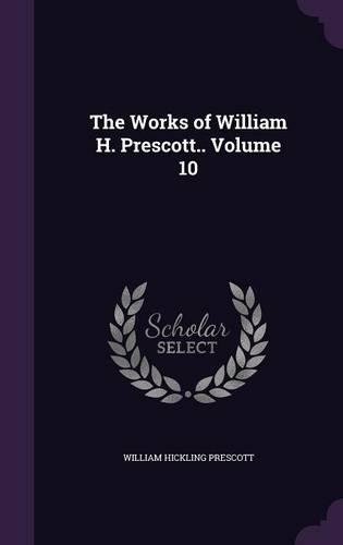 The Works of William H. Prescott.. Volume 10: (English)