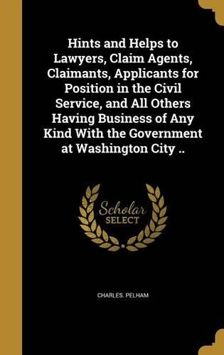 Hints and Helps to Lawyers, Claim Agents, Claimants, Applicants for Position in the Civil Service, and All Others Having Business of Any Kind With the Government at Washington City ..: (English)