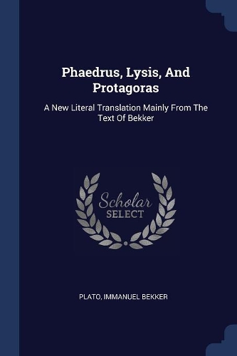 Phaedrus, Lysis, And Protagoras: A New Literal Translation Mainly From The Text Of Bekker