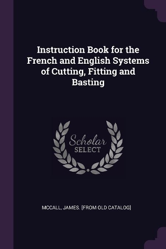 Instruction Book for the French and English Systems of Cutting, Fitting and Basting
