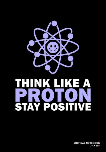 Think Like A Proton Stay Positive: Journal, Notebook, Or Diary - 120 Blank Lined Pages - 7" X 10" - Matte Finished Soft Cover