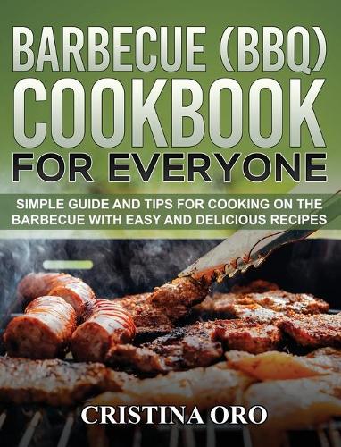Barbecue (Bbq) Cookbook for Everyone: Simple Guide and Tips for Cooking on the Barbecue with Easy and Delicious Recipes