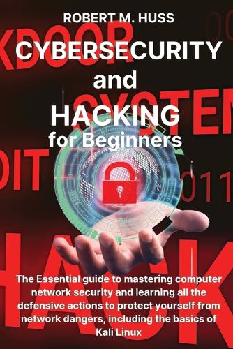 CYBERSECURITY and HACKING for Beginners: The Essential Guide to Mastering Computer Network Security and Learning all the Defensive Actions to Protect Yourself from Network Dangers, Includin