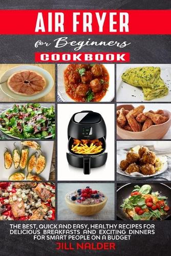 Air Fryer Cookbook for Beginners: The Best, Quick and Easy, Healthy Recipes for Delicious Breakfasts and Exciting Dinners for Smart People on a Budget