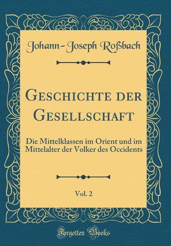 Geschichte der Gesellschaft, Vol. 2: Die Mittelklassen im Orient und im Mittelalter der Volker des Occidents (Classic Reprint)