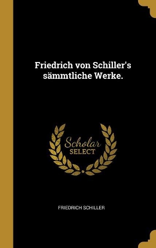 Friedrich von Schiller's sämmtliche Werke.