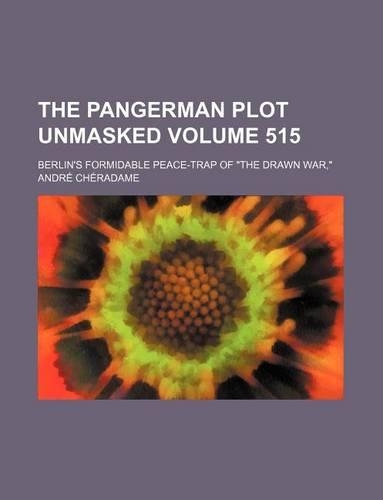 The Pangerman Plot Unmasked (Volume 515); Berlin's Formidable Peace-Trap of "The Drawn War,": (English)