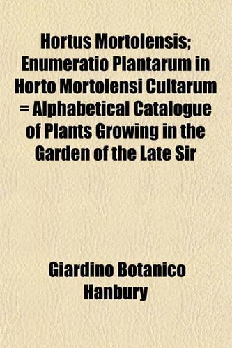 Hortus Mortolensis; Enumeratio Plantarum in Horto Mortolensi Cultarum = Alphabetical Catalogue of Plants Growing in the Garden of the Late Sir: (English)