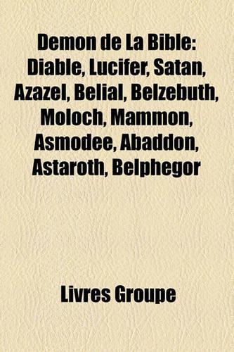 Dmon de La Bible: Diable, Lucifer, Satan, Azazel, Blial, Belzbuth, Moloch, Mammon, Asmode, Abaddon, Astaroth, Belphgor(French)