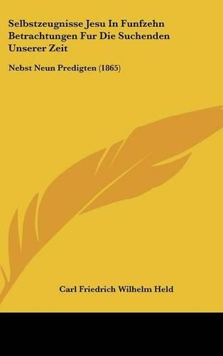 Selbstzeugnisse Jesu in Funfzehn Betrachtungen Fur Die Suchenden Unserer Zeit: Nebst Neun Predigten (1865)(German)