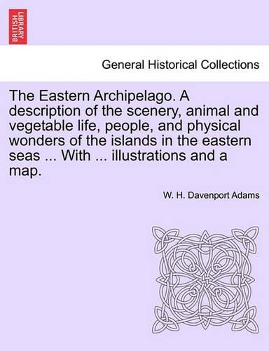 The Eastern Archipelago. A description of the scenery, animal and vegetable life, people, and physical wonders of the islands in the eastern seas ... With ... illustrations and a map.: (English)