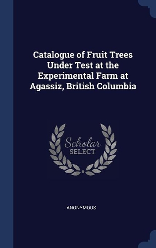 Catalogue of Fruit Trees Under Test at the Experimental Farm at Agassiz, British Columbia
