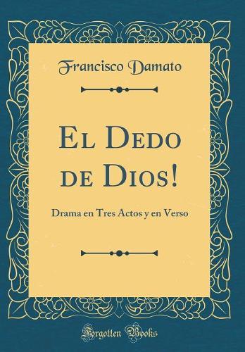 El Dedo de Dios!: Drama En Tres Actos Y En Verso (Classic Reprint)