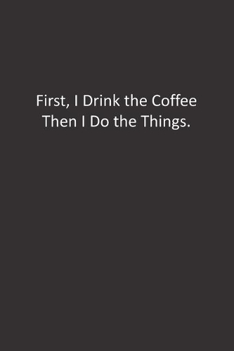 First, I Drink the Coffee Then I Do the Things.
