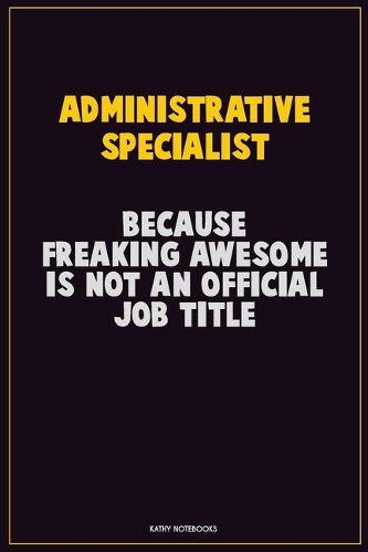 Administrative Specialist, Because Freaking Awesome Is Not An Official Job Title: Career Motivational Quotes 6x9 120 Pages Blank Lined Notebook Journal