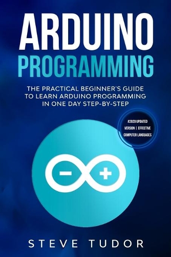 Arduino Programming: The Practical Beginner's Guide to Learn Arduino Programming in One Day Step-By-Step (#2020 Updated Version - Effective Computer Languages)