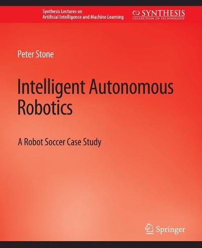 Intelligent Autonomous Robotics: A Robot Soccer Case Study(Synthesis Lectures on Artificial Intelligence and Machine Learning)