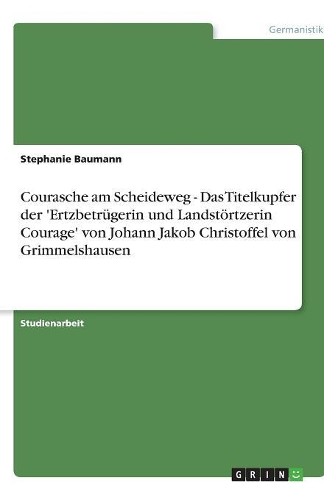 Courasche am Scheideweg - Das Titelkupfer der 'Ertzbetrügerin und Landstörtzerin Courage' von Johann Jakob Christoffel von Grimmelshausen: (German)