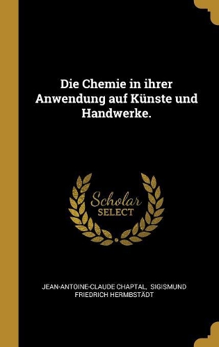 Die Chemie in ihrer Anwendung auf Künste und Handwerke.