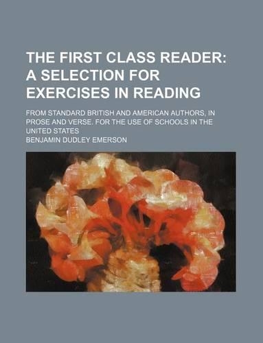 The First Class Reader; A Selection for Exercises in Reading. from Standard British and American Authors, in Prose and Verse. for the Use of Schools in the United States