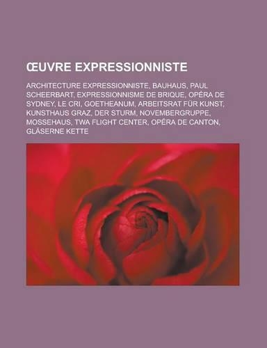 Uvre Expressionniste: Architecture Expressionniste, Bauhaus, Paul Scheerbart, Expressionnisme de Brique, Opera de Sydney, Le Cri, Goetheanum, Arbeitsrat Fur Kunst, Kunsth(French)
