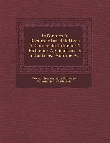 Informes Y Documentos Relativos Á Comercio Interior Y Exterior Agricultura É Industrias, Volume 4...: (Spanish)