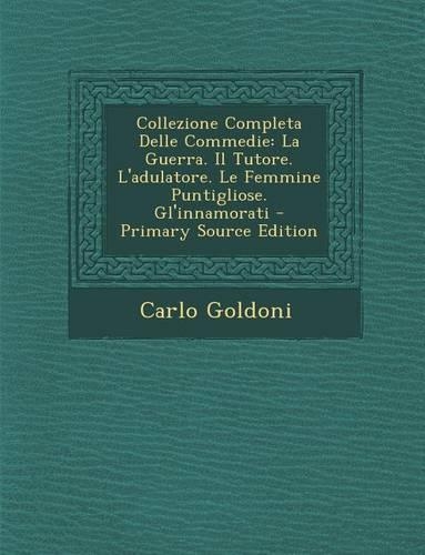 Collezione Completa Delle Commedie: La Guerra. Il Tutore. L'Adulatore. Le Femmine Puntigliose. Gl'innamorati(Italian)