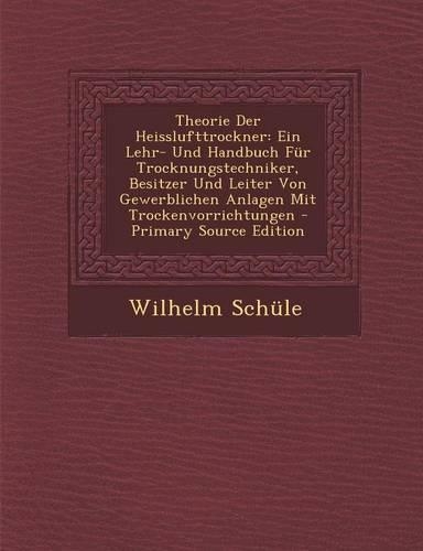 Theorie Der Heisslufttrockner: Ein Lehr- Und Handbuch Fur Trocknungstechniker, Besitzer Und Leiter Von Gewerblichen Anlagen Mit Trockenvorrichtungen - Primary Source Edition(German)
