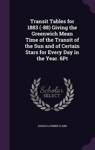 Transit Tables for 1883 (-88) Giving the Greenwich Mean Time of the Transit of the Sun and of Certain Stars for Every Day in the Year. 6Pt