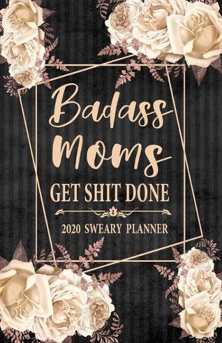 2020 Sweary Planner: Cream Floral Badass Moms Get Shit Done 5.5 x 8.5 Purse Planner - Daily, Weekly, And Monthly Planner With Weekly Motivational Sweary Sayings For Swea