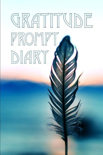 Gratitude Prompt Diary: Inspirational Feather Journal for Daily Writing for a Positive Start of Your Day Happier in No Time