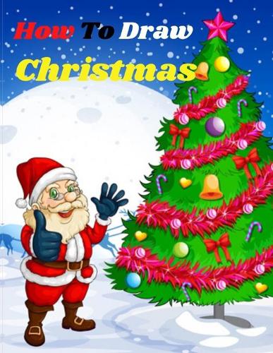 How To Draw Christmas: How to Draw Super Cute Christmas Holidays, Seasons and Events Beginners Guide Step By Step For Toddlers In Pre K and Kindergarten