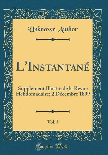 L'Instantané, Vol. 3: Supplément Illustré de la Revue Hebdomadaire; 2 Décembre 1899 (Classic Reprint)