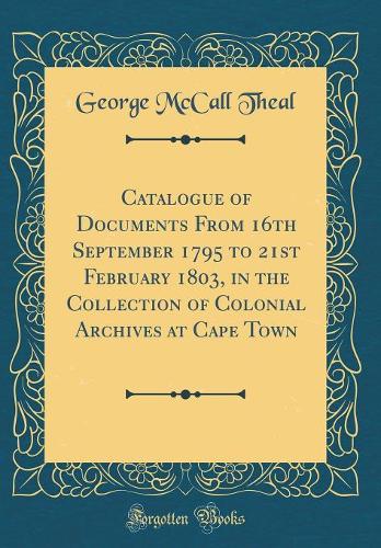 Catalogue of Documents from 16th September 1795 to 21st February 1803, in the Collection of Colonial Archives at Cape Town (Classic Reprint)