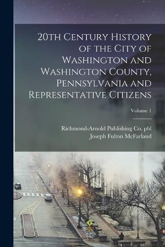 20th Century History of the City of Washington and Washington County, Pennsylvania and Representative Citizens; Volume 1