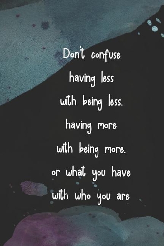 Don't Confuse Having Less with Being Less, Having More with Being More, or What You Are with Who You Are