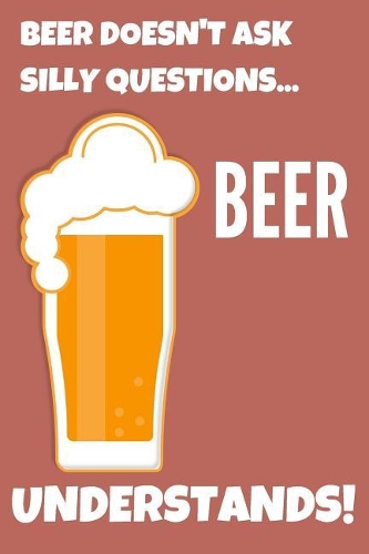 Beer Doesn't Ask Silly Questions Beer Understands!