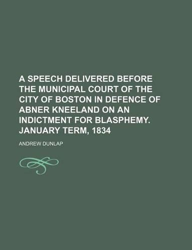 A Speech Delivered Before the Municipal Court of the City of Boston in Defence of Abner Kneeland on an Indictment for Blasphemy. January Term, 1834: (English)
